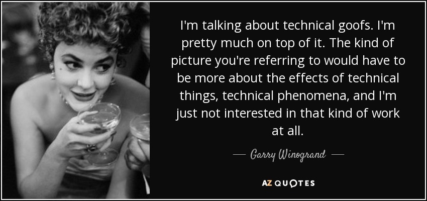 I'm talking about technical goofs. I'm pretty much on top of it. The kind of picture you're referring to would have to be more about the effects of technical things, technical phenomena, and I'm just not interested in that kind of work at all. - Garry Winogrand