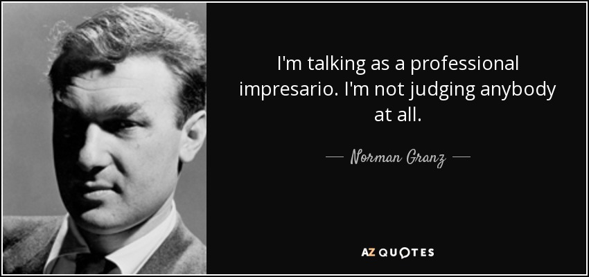 I'm talking as a professional impresario. I'm not judging anybody at all. - Norman Granz