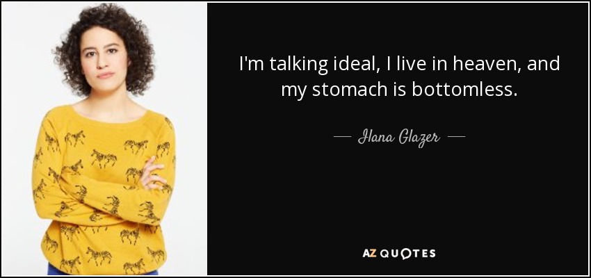 I'm talking ideal, I live in heaven, and my stomach is bottomless. - Ilana Glazer