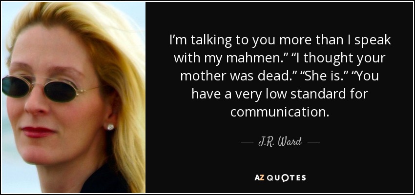 I’m talking to you more than I speak with my mahmen.” “I thought your mother was dead.” “She is.” “You have a very low standard for communication. - J.R. Ward
