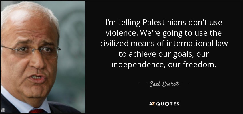 I'm telling Palestinians don't use violence. We're going to use the civilized means of international law to achieve our goals, our independence, our freedom. - Saeb Erekat