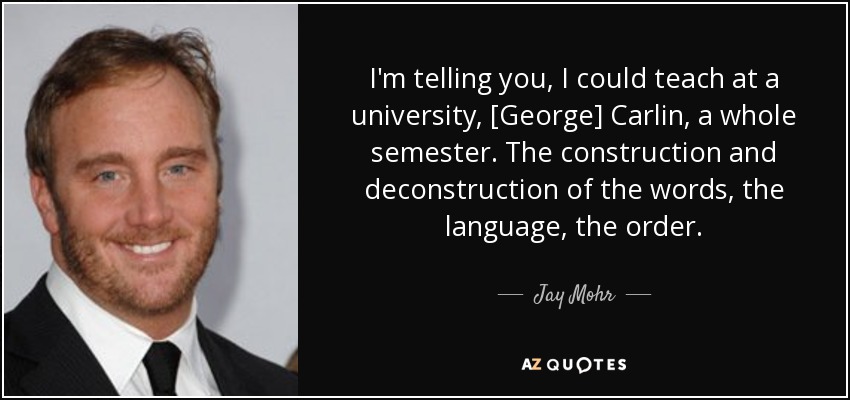 I'm telling you, I could teach at a university, [George] Carlin, a whole semester. The construction and deconstruction of the words, the language, the order. - Jay Mohr