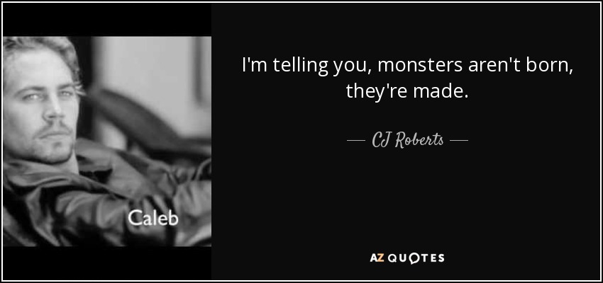 I'm telling you, monsters aren't born, they're made. - CJ Roberts