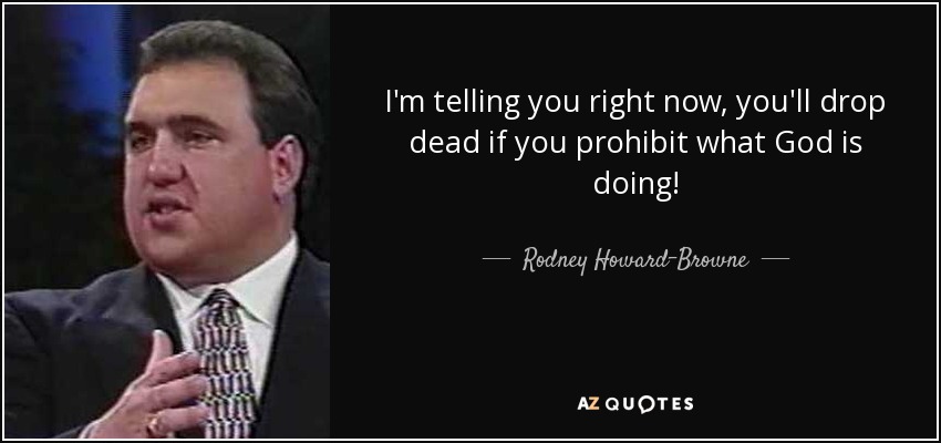I'm telling you right now, you'll drop dead if you prohibit what God is doing! - Rodney Howard-Browne