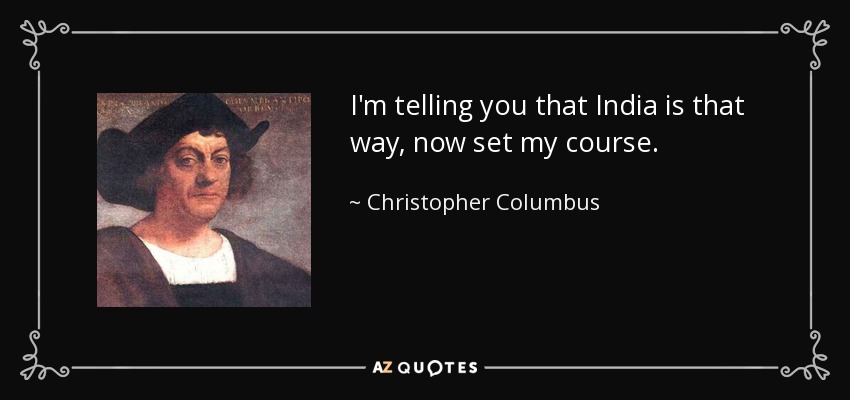 I'm telling you that India is that way, now set my course. - Christopher Columbus