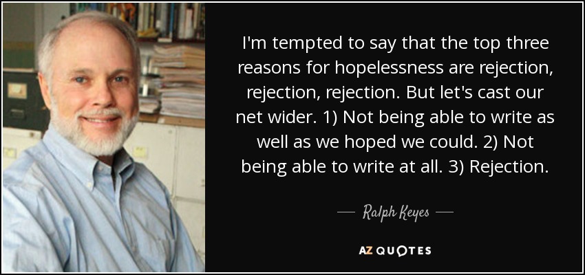 I'm tempted to say that the top three reasons for hopelessness are rejection, rejection, rejection. But let's cast our net wider. 1) Not being able to write as well as we hoped we could. 2) Not being able to write at all. 3) Rejection. - Ralph Keyes