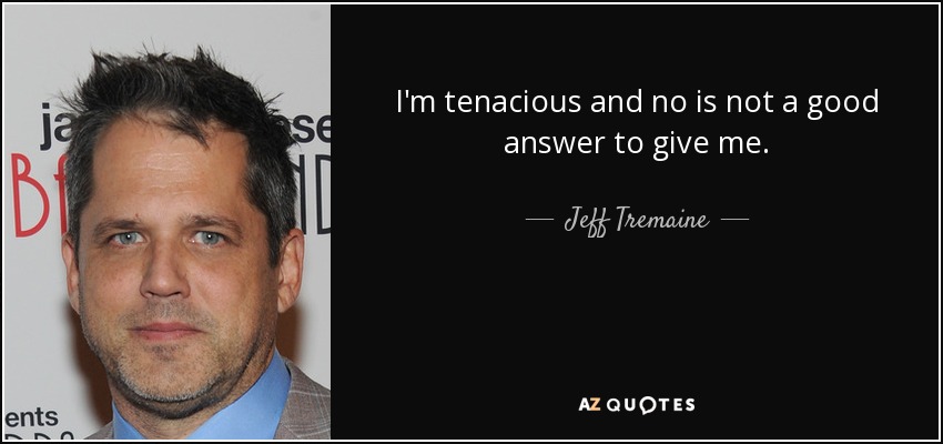 I'm tenacious and no is not a good answer to give me. - Jeff Tremaine