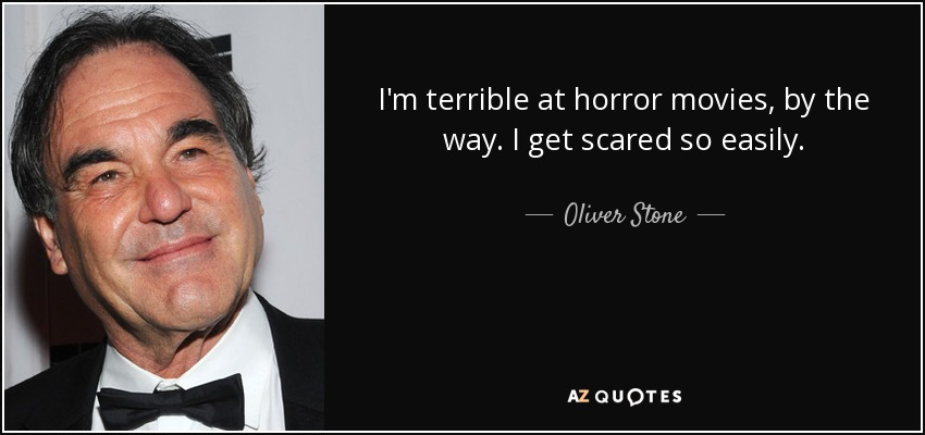 I'm terrible at horror movies, by the way. I get scared so easily. - Oliver Stone