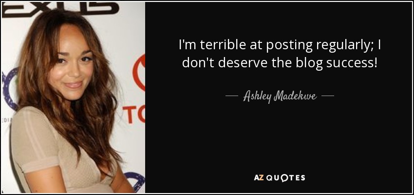 I'm terrible at posting regularly; I don't deserve the blog success! - Ashley Madekwe