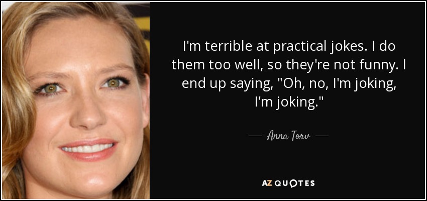 I'm terrible at practical jokes. I do them too well, so they're not funny. I end up saying, 