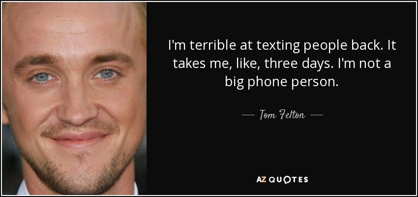 I'm terrible at texting people back. It takes me, like, three days. I'm not a big phone person. - Tom Felton