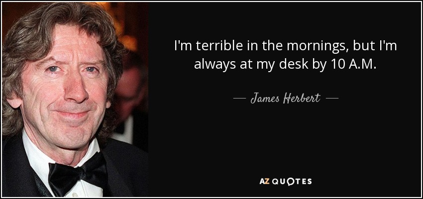 I'm terrible in the mornings, but I'm always at my desk by 10 A.M. - James Herbert