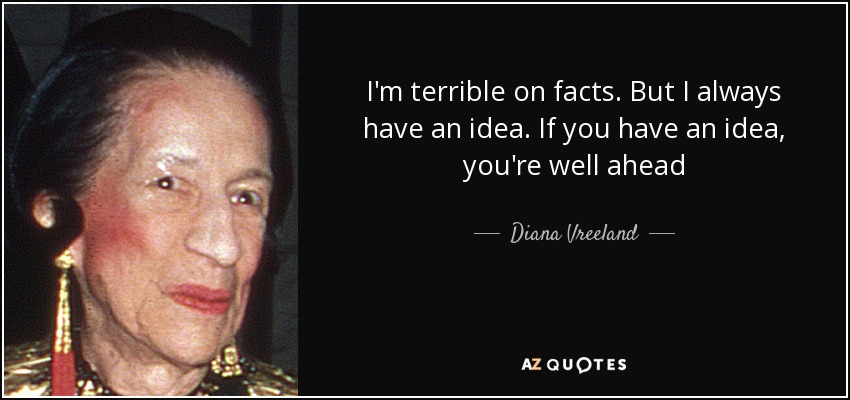 I'm terrible on facts. But I always have an idea. If you have an idea, you're well ahead - Diana Vreeland