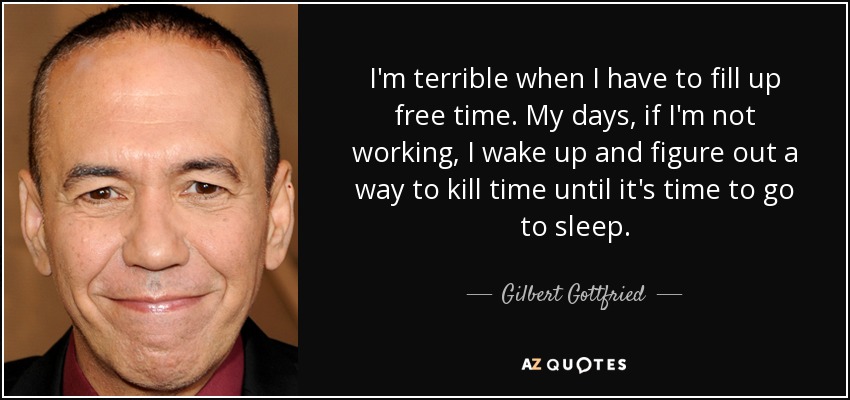 I'm terrible when I have to fill up free time. My days, if I'm not working, I wake up and figure out a way to kill time until it's time to go to sleep. - Gilbert Gottfried