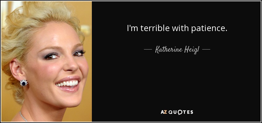 I'm terrible with patience. - Katherine Heigl