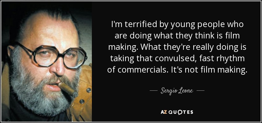 I'm terrified by young people who are doing what they think is film making. What they're really doing is taking that convulsed, fast rhythm of commercials. It's not film making. - Sergio Leone