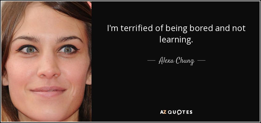 I'm terrified of being bored and not learning. - Alexa Chung