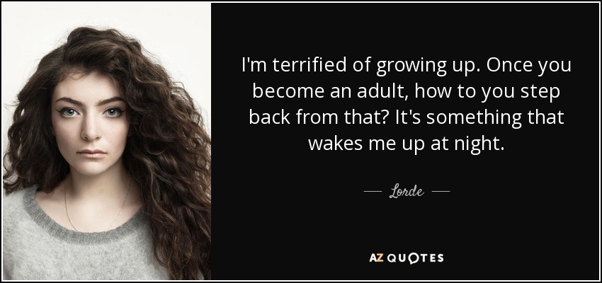 I'm terrified of growing up. Once you become an adult, how to you step back from that? It's something that wakes me up at night. - Lorde