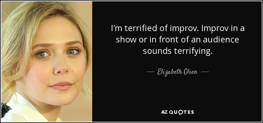 I'm terrified of improv. Improv in a show or in front of an audience sounds terrifying. - Elizabeth Olsen