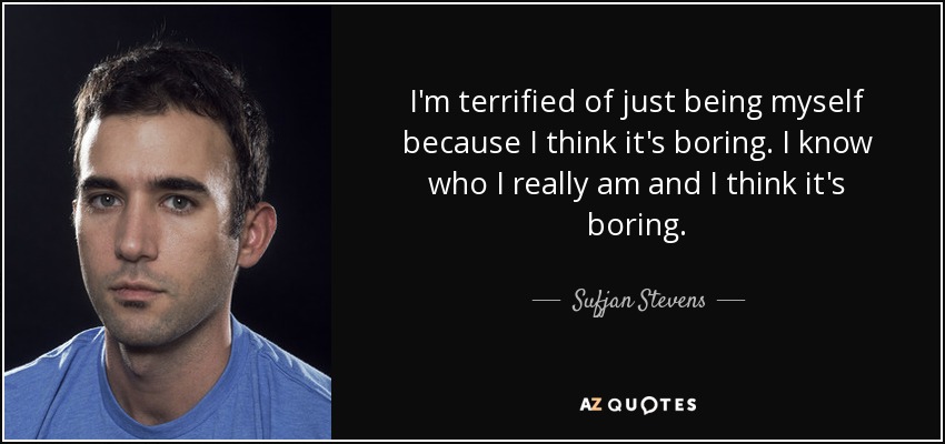 I'm terrified of just being myself because I think it's boring. I know who I really am and I think it's boring. - Sufjan Stevens