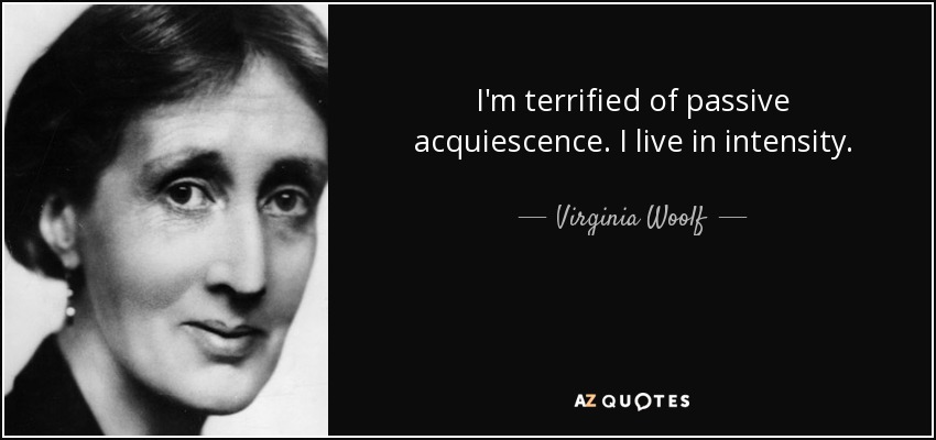 I'm terrified of passive acquiescence. I live in intensity. - Virginia Woolf