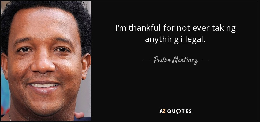 I'm thankful for not ever taking anything illegal. - Pedro Martinez