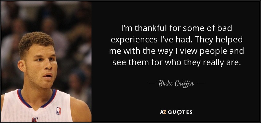 I'm thankful for some of bad experiences I've had. They helped me with the way I view people and see them for who they really are. - Blake Griffin