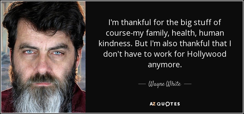 I'm thankful for the big stuff of course-my family, health, human kindness. But I'm also thankful that I don't have to work for Hollywood anymore. - Wayne White