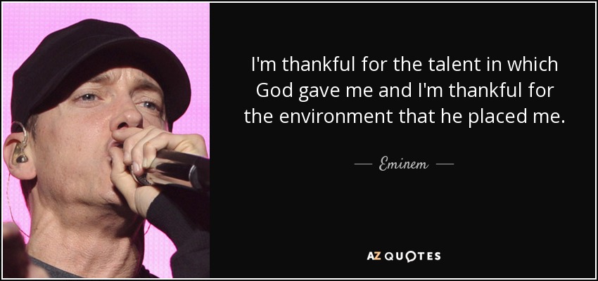 I'm thankful for the talent in which God gave me and I'm thankful for the environment that he placed me. - Eminem