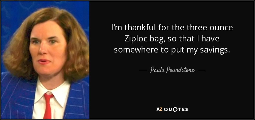 I'm thankful for the three ounce Ziploc bag, so that I have somewhere to put my savings. - Paula Poundstone
