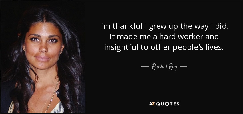 I'm thankful I grew up the way I did. It made me a hard worker and insightful to other people's lives. - Rachel Roy