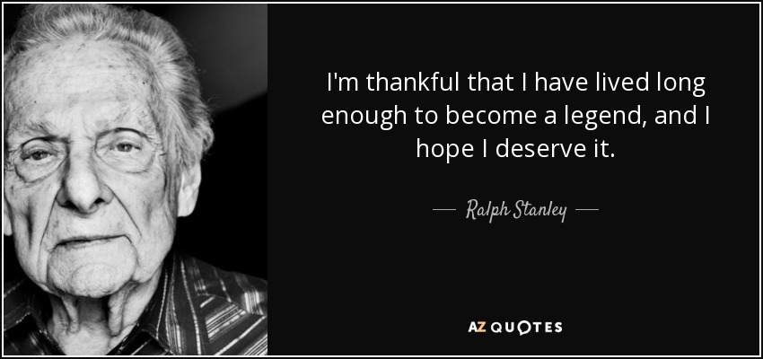 I'm thankful that I have lived long enough to become a legend, and I hope I deserve it. - Ralph Stanley