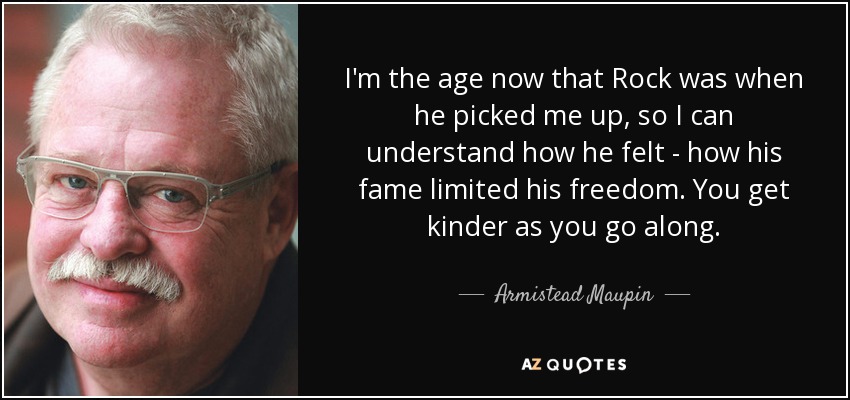 I'm the age now that Rock was when he picked me up, so I can understand how he felt - how his fame limited his freedom. You get kinder as you go along. - Armistead Maupin