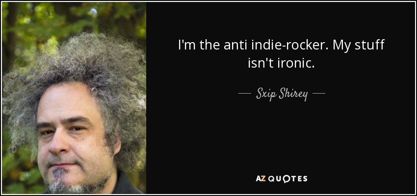 I'm the anti indie-rocker. My stuff isn't ironic. - Sxip Shirey