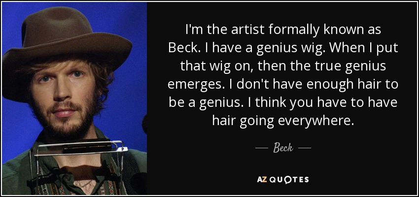 I'm the artist formally known as Beck. I have a genius wig. When I put that wig on, then the true genius emerges. I don't have enough hair to be a genius. I think you have to have hair going everywhere. - Beck