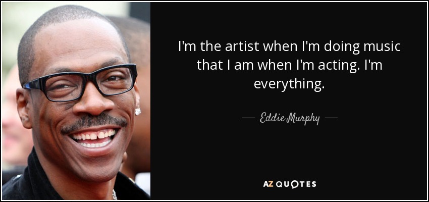 I'm the artist when I'm doing music that I am when I'm acting. I'm everything. - Eddie Murphy