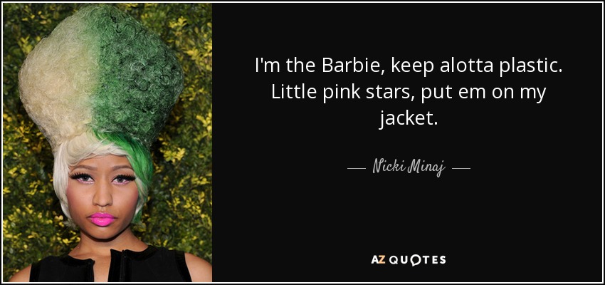 I'm the Barbie, keep alotta plastic. Little pink stars, put em on my jacket. - Nicki Minaj