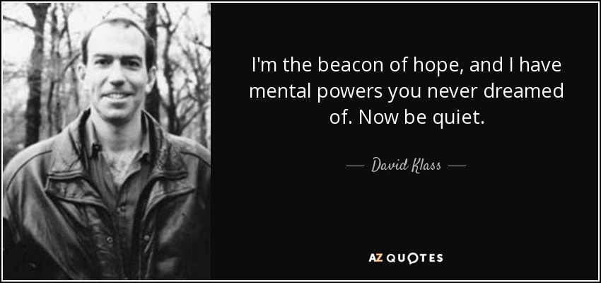 I'm the beacon of hope, and I have mental powers you never dreamed of. Now be quiet. - David Klass