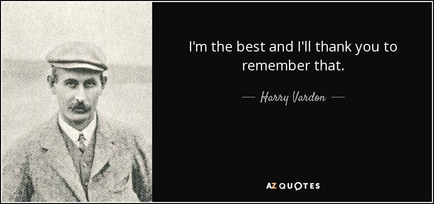 I'm the best and I'll thank you to remember that. - Harry Vardon