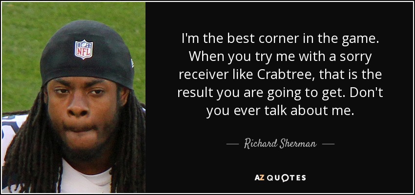 I'm the best corner in the game. When you try me with a sorry receiver like Crabtree, that is the result you are going to get. Don't you ever talk about me. - Richard Sherman