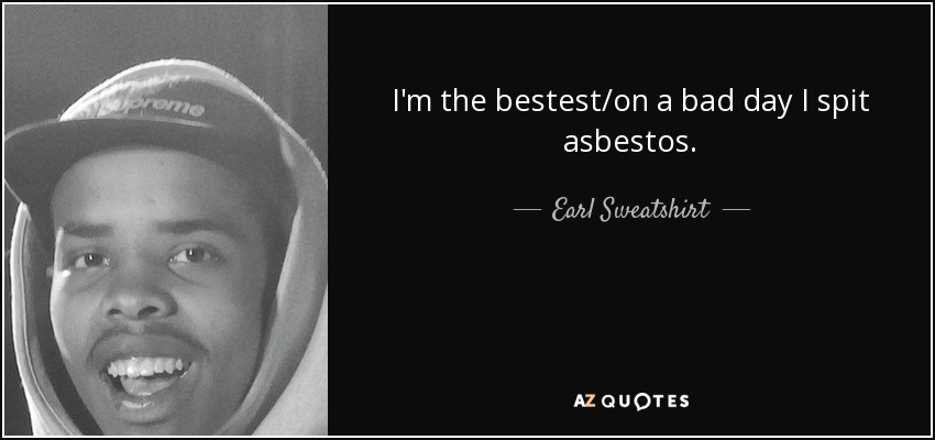 I'm the bestest/on a bad day I spit asbestos. - Earl Sweatshirt