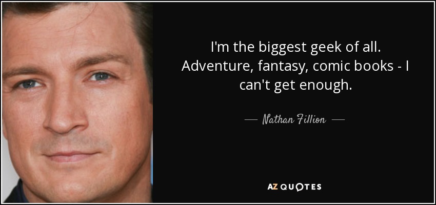 I'm the biggest geek of all. Adventure, fantasy, comic books - I can't get enough. - Nathan Fillion