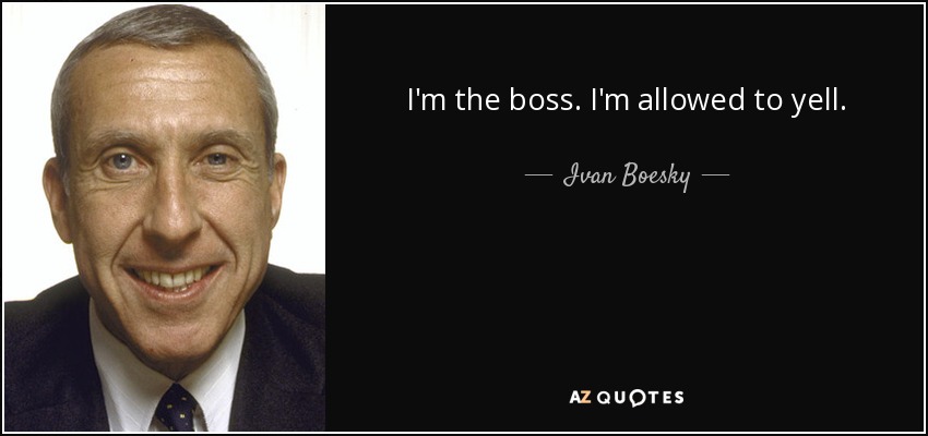 I'm the boss. I'm allowed to yell. - Ivan Boesky