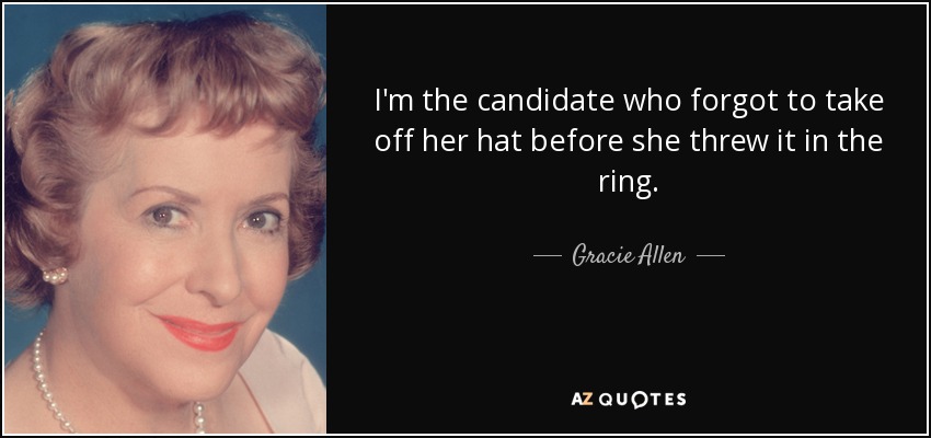 I'm the candidate who forgot to take off her hat before she threw it in the ring. - Gracie Allen
