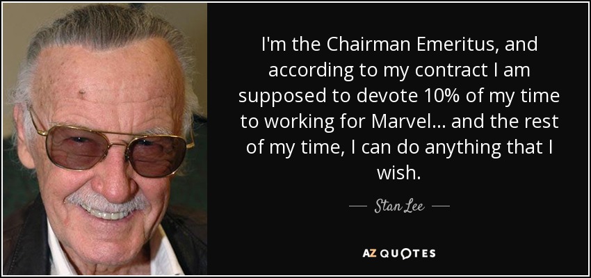 I'm the Chairman Emeritus, and according to my contract I am supposed to devote 10% of my time to working for Marvel... and the rest of my time, I can do anything that I wish. - Stan Lee