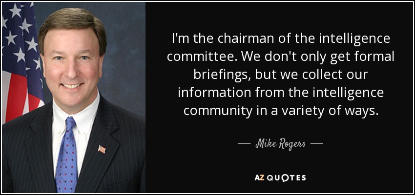 I'm the chairman of the intelligence committee. We don't only get formal briefings, but we collect our information from the intelligence community in a variety of ways. - Mike Rogers