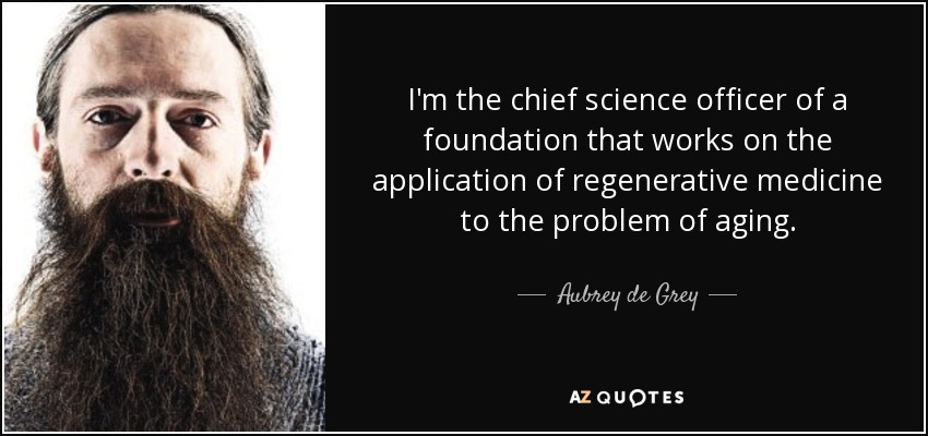 I'm the chief science officer of a foundation that works on the application of regenerative medicine to the problem of aging. - Aubrey de Grey