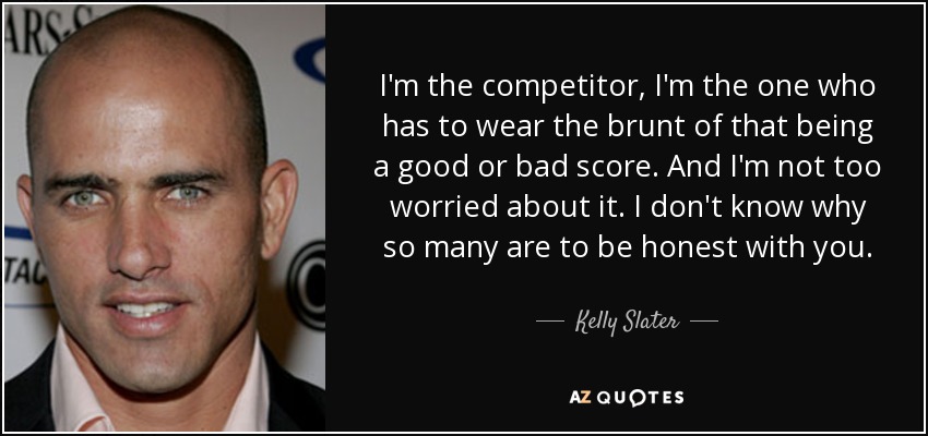 I'm the competitor, I'm the one who has to wear the brunt of that being a good or bad score. And I'm not too worried about it. I don't know why so many are to be honest with you. - Kelly Slater