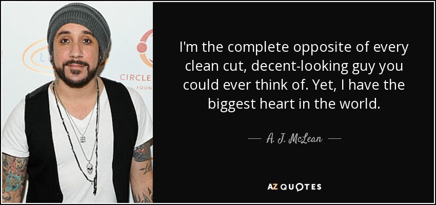 I'm the complete opposite of every clean cut, decent-looking guy you could ever think of. Yet, I have the biggest heart in the world. - A. J. McLean