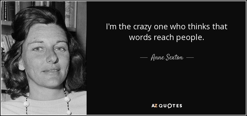 I'm the crazy one who thinks that words reach people. - Anne Sexton